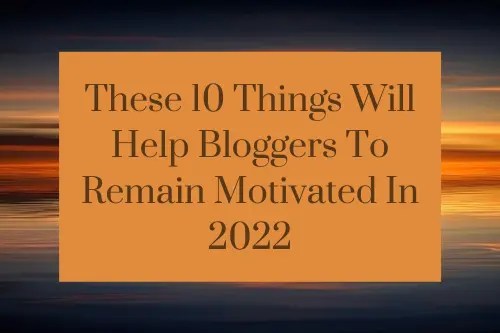 These 10 Things Will Help Bloggers To Remain Motivated In&nbsp;2022